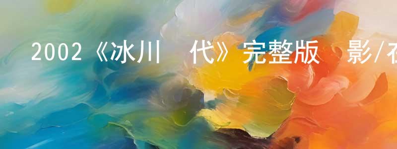 陳銘豪發布2002《冰川時代》完整版電影/在線觀看/百度云-美劇天堂